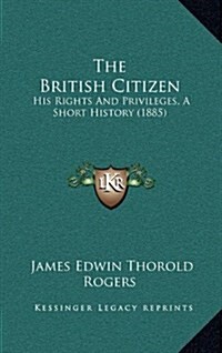 The British Citizen: His Rights and Privileges, a Short History (1885) (Hardcover)