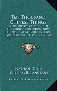Ten Thousand Chinese Things: A Descriptive Catalogue of the Chinese Collection, Now Exhibiting at St. Georges Place, Hyde Park Corner, London (184 (Hardcover)