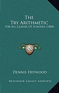 The Try Arithmetic: For All Classes of Schools (1884) (Hardcover)