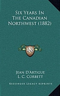 Six Years in the Canadian Northwest (1882) (Hardcover)