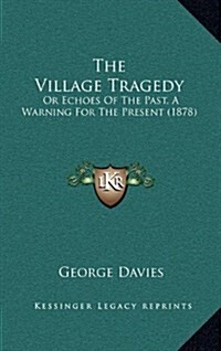 The Village Tragedy: Or Echoes of the Past, a Warning for the Present (1878) (Hardcover)