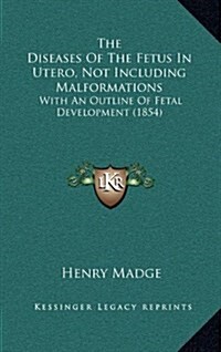 The Diseases of the Fetus in Utero, Not Including Malformations: With an Outline of Fetal Development (1854) (Hardcover)