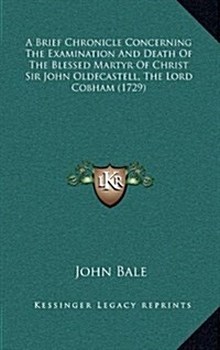 A Brief Chronicle Concerning the Examination and Death of the Blessed Martyr of Christ Sir John Oldecastell, the Lord Cobham (1729) (Hardcover)
