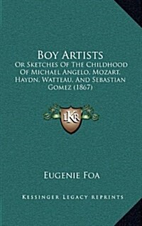 Boy Artists: Or Sketches of the Childhood of Michael Angelo, Mozart, Haydn, Watteau, and Sebastian Gomez (1867) (Hardcover)