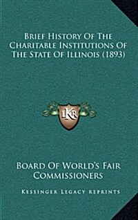 Brief History of the Charitable Institutions of the State of Illinois (1893) (Hardcover)