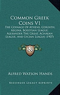 Common Greek Coins V1: The Coinage of Athens, Corinth, Aegina, Boeotian League, Alexander the Great, Achaean League, and Lycian League (1907) (Hardcover)
