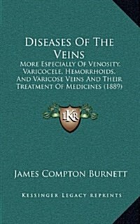 Diseases of the Veins: More Especially of Venosity, Varicocele, Hemorrhoids, and Varicose Veins and Their Treatment of Medicines (1889) (Hardcover)