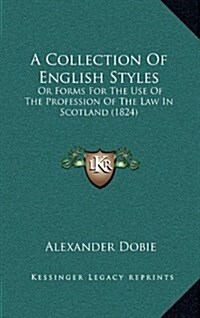 A Collection of English Styles: Or Forms for the Use of the Profession of the Law in Scotland (1824) (Hardcover)