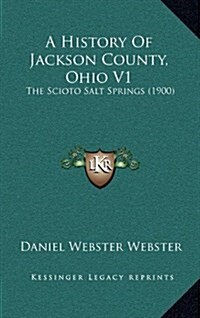 A History of Jackson County, Ohio V1: The Scioto Salt Springs (1900) (Hardcover)