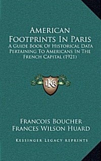 American Footprints in Paris: A Guide Book of Historical Data Pertaining to Americans in the French Capital (1921) (Hardcover)