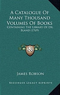 A Catalogue of Many Thousand Volumes of Books: Containing the Library of Dr. Bland (1769) (Hardcover)
