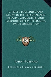 Christs Loveliness and Glory, in His Personal and Relative Characters, and Gracious Offers to Sinners: Twelve Sermons (1729) (Hardcover)