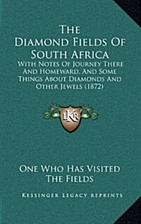 The Diamond Fields of South Africa: With Notes of Journey There and Homeward, and Some Things about Diamonds and Other Jewels (1872) (Hardcover)