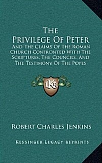 The Privilege of Peter: And the Claims of the Roman Church Confronted with the Scriptures, the Councils, and the Testimony of the Popes Themse (Hardcover)