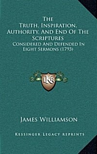 The Truth, Inspiration, Authority, and End of the Scriptures: Considered and Defended in Eight Sermons (1793) (Hardcover)