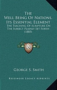 The Well Being of Nations, Its Essential Element: The Teaching of Scripture on the Subject Plainly Set Forth (1885) (Hardcover)