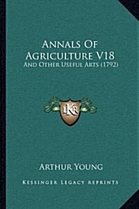 Annals of Agriculture V18: And Other Useful Arts (1792) (Hardcover)