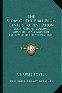 The Story of the Bible from Genesis to Revelation: Told in Simple Language Adapted to All Ages, But Especially to the Young (1884) (Hardcover)