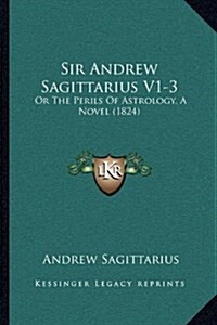 Sir Andrew Sagittarius V1-3: Or the Perils of Astrology, a Novel (1824) (Hardcover)