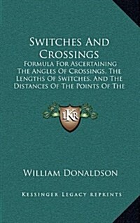 Switches and Crossings: Formula for Ascertaining the Angles of Crossings, the Lengths of Switches, and the Distances of the Points of the Cros (Hardcover)