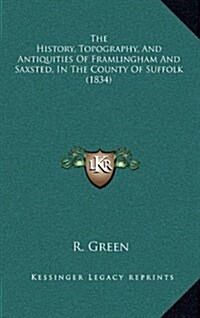 The History, Topography, and Antiquities of Framlingham and Saxsted, in the County of Suffolk (1834) (Hardcover)