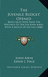 The Juvenile Budget Opened: Being Selections from the Writings of Doctor John Aikin, with a Sketch of His Life (1840) (Hardcover)