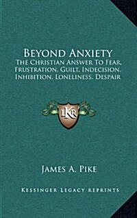 Beyond Anxiety: The Christian Answer to Fear, Frustration, Guilt, Indecision, Inhibition, Loneliness, Despair (Hardcover)