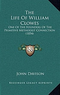 The Life of William Clowes: One of the Founders of the Primitive Methodist Connection (1854) (Hardcover)