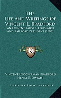 The Life and Writings of Vincent L. Bradford: An Eminent Lawyer, Legislator and Railroad President (1885) (Hardcover)