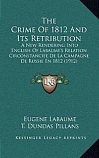 The Crime of 1812 and Its Retribution: A New Rendering Into English of Labaumes Relation Circonstanciee de La Campagne de Russie En 1812 (1912) (Hardcover)