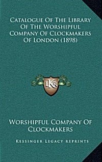 Catalogue of the Library of the Worshipful Company of Clockmakers of London (1898) (Hardcover)