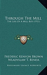 Through the Mill: The Life of a Mill Boy (1911) (Hardcover)