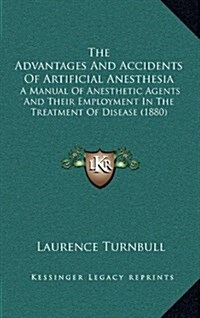 The Advantages and Accidents of Artificial Anesthesia: A Manual of Anesthetic Agents and Their Employment in the Treatment of Disease (1880) (Hardcover)