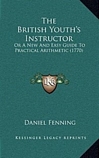 The British Youths Instructor: Or a New and Easy Guide to Practical Arithmetic (1770) (Hardcover)