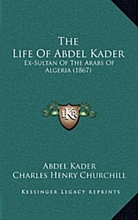 The Life of Abdel Kader: Ex-Sultan of the Arabs of Algeria (1867) (Hardcover)