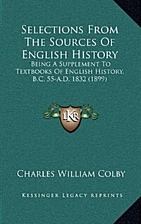 Selections From The Sources Of English History: Being A Supplement To Textbooks Of English History, B.C. 55-A.D. 1832 (1899) (Hardcover)