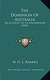 The Dominion Of Australia: An Account Of Its Foundations (1874) (Hardcover)