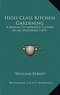 High-Class Kitchen Gardening: A Manual of Improved Culture of All Vegetables (1875) (Hardcover)