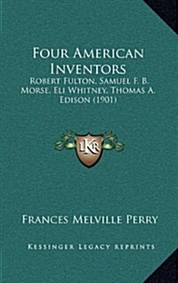 Four American Inventors: Robert Fulton, Samuel F. B. Morse, Eli Whitney, Thomas A. Edison (1901) (Hardcover)