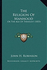 The Religion of Manhood: Or the Age of Thought (1853) (Hardcover)