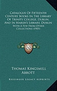 Catalogue of Fifteenth Century Books in the Library of Trinity College, Dublin, and in Marshs Library, Dublin: With a Few from Other Collections (190 (Hardcover)