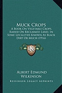 Muck Crops: A Book on Vegetable Crops, Raised on Reclaimed Land, in Some Localities Known as Black Dirt or Much (1916) (Hardcover)