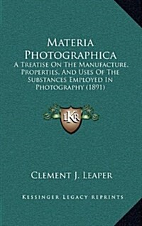 Materia Photographica: A Treatise on the Manufacture, Properties, and Uses of the Substances Employed in Photography (1891) (Hardcover)