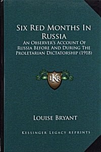 Six Red Months in Russia: An Observers Account of Russia Before and During the Proletarian Dictatorship (1918) (Hardcover)