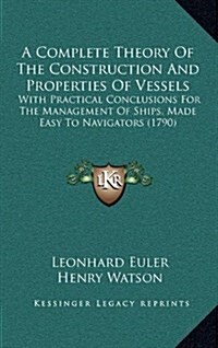 A Complete Theory of the Construction and Properties of Vessels: With Practical Conclusions for the Management of Ships, Made Easy to Navigators (1790 (Hardcover)