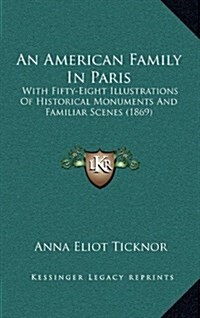 An American Family in Paris: With Fifty-Eight Illustrations of Historical Monuments and Familiar Scenes (1869) (Hardcover)