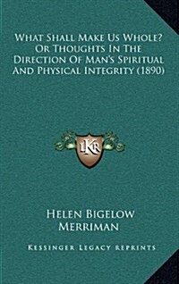 What Shall Make Us Whole? or Thoughts in the Direction of Mans Spiritual and Physical Integrity (1890) (Hardcover)