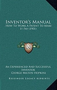 Inventors Manual: How to Work a Patent to Make It Pay (1901) (Hardcover)