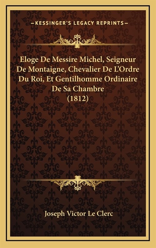 Eloge de Messire Michel, Seigneur de Montaigne, Chevalier de LOrdre Du Roi, Et Gentilhomme Ordinaire de Sa Chambre (1812) (Hardcover)