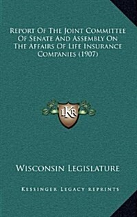 Report of the Joint Committee of Senate and Assembly on the Affairs of Life Insurance Companies (1907) (Hardcover)